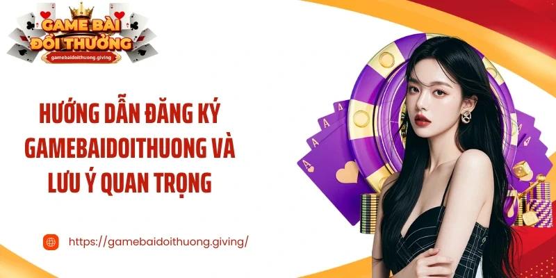 Hướng dẫn đăng ký Gamebaidoithuong và lưu ý quan trọng